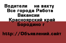 Водители BC на вахту. - Все города Работа » Вакансии   . Красноярский край,Бородино г.